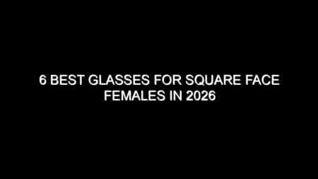 6 Best Glasses for Square Face Females in 2026