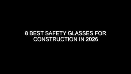 8 Best Safety Glasses for Construction in 2026