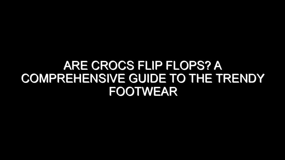 Are Crocs Flip Flops? A Comprehensive Guide to the Trendy Footwear
