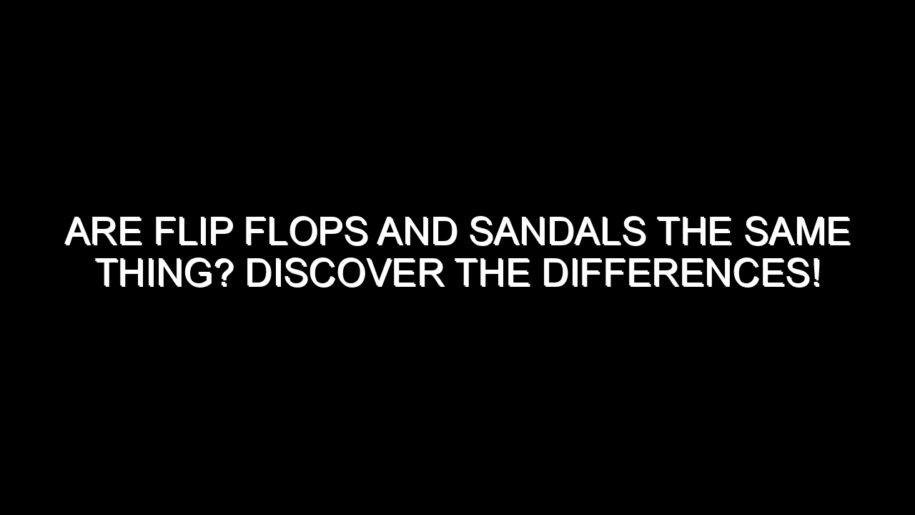 Are Flip Flops and Sandals the Same Thing? Discover the Differences!
