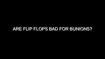 Are Flip Flops Bad for Bunions?