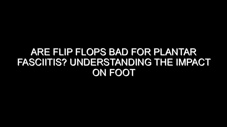 Are Flip Flops Bad for Plantar Fasciitis? Understanding the Impact on Foot Health