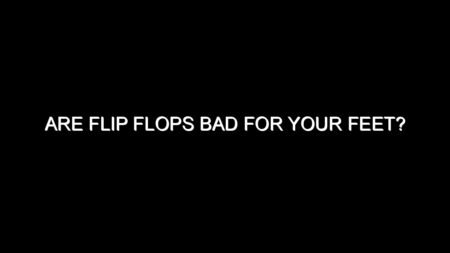 Are Flip Flops Bad for Your Feet?
