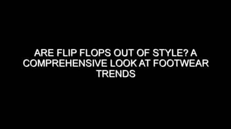 Are Flip Flops Out of Style? A Comprehensive Look at Footwear Trends
