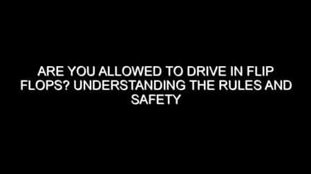Are You Allowed to Drive in Flip Flops? Understanding the Rules and Safety Concerns