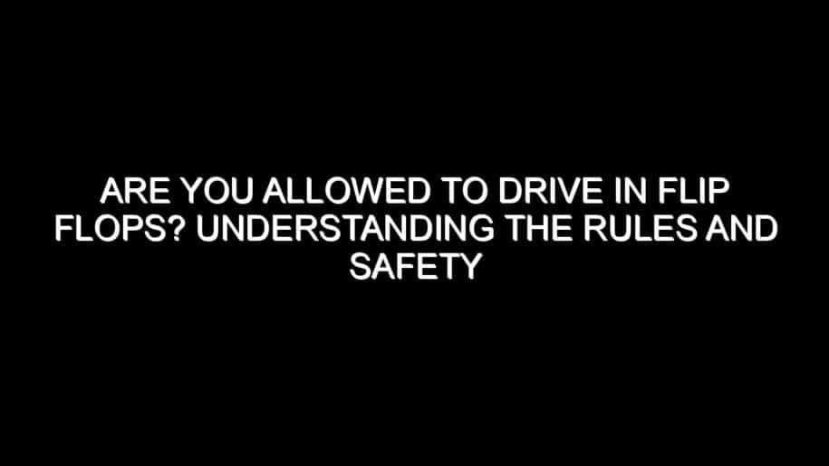 Are You Allowed to Drive in Flip Flops? Understanding the Rules and Safety Concerns