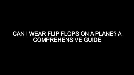 Can I Wear Flip Flops on a Plane? A Comprehensive Guide