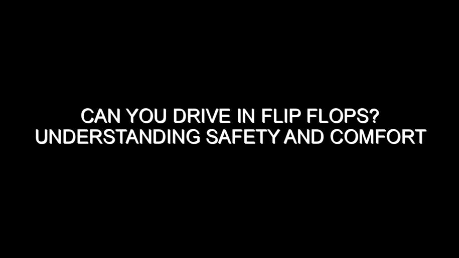 Can You Drive in Flip Flops? Understanding Safety and Comfort
