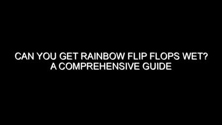 Can You Get Rainbow Flip Flops Wet? A Comprehensive Guide
