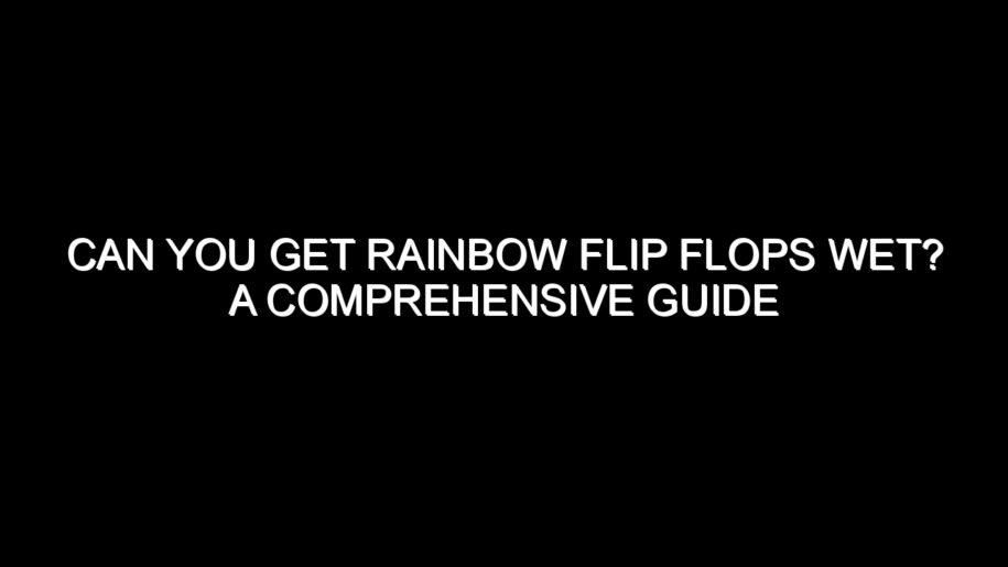 Can You Get Rainbow Flip Flops Wet? A Comprehensive Guide