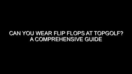 Can You Wear Flip Flops at Topgolf?