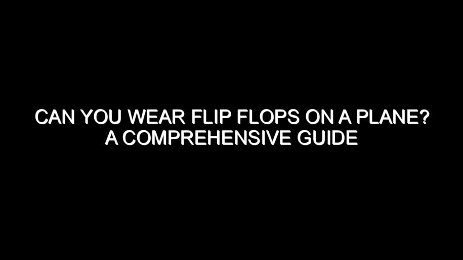 Can You Wear Flip Flops on a Plane? A Comprehensive Guide