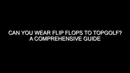 Can You Wear Flip Flops to Topgolf?