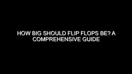 How Big Should Flip Flops Be? A Comprehensive Guide
