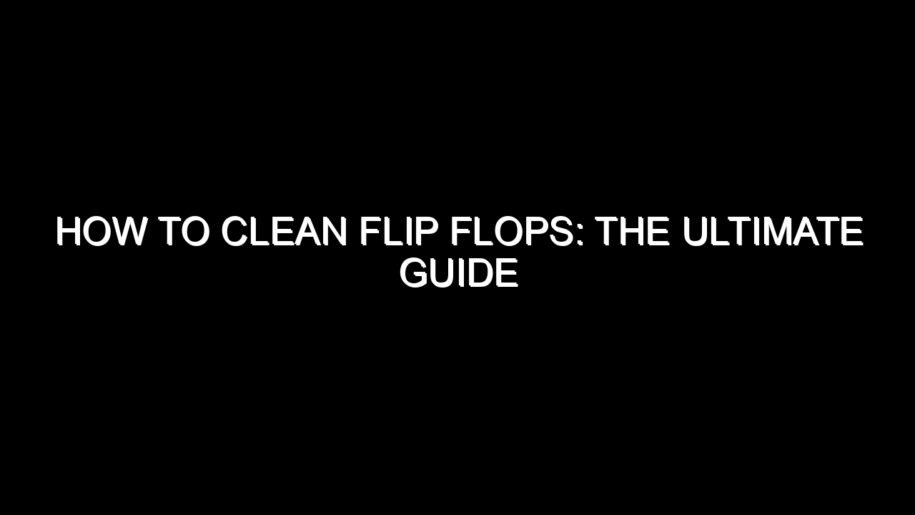 How to Clean Flip Flops: The Ultimate Guide