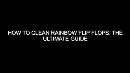 How to Clean Rainbow Flip Flops: The Ultimate Guide