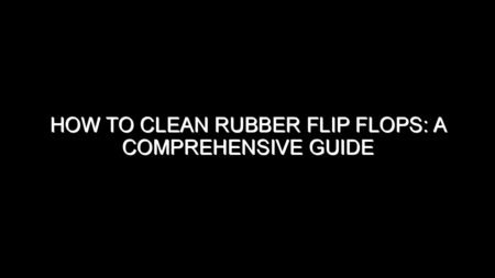 How to Clean Rubber Flip Flops?