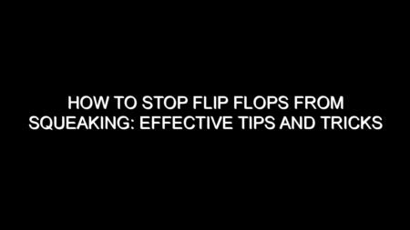How to Stop Flip Flops from Squeaking: Effective Tips and Tricks
