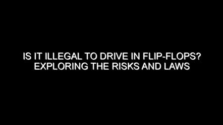 Is It Illegal to Drive in Flip-Flops? Exploring the Risks and Laws