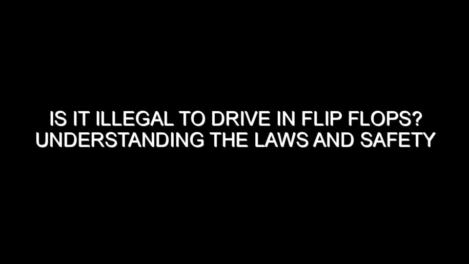 Is It Illegal to Drive in Flip Flops? Understanding the Laws and Safety Considerations