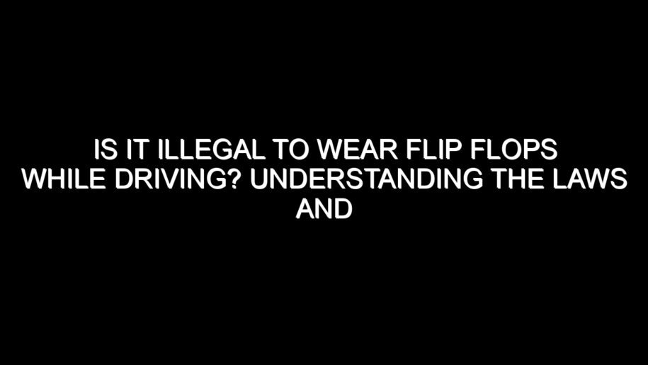 Is It Illegal to Wear Flip Flops While Driving? Understanding the Laws and Safety Concerns
