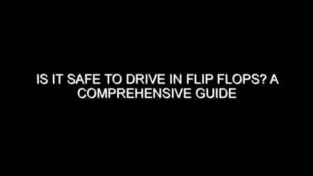 Is It Safe to Drive in Flip Flops? A Comprehensive Guide