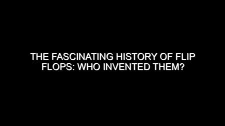 The Fascinating History of Flip Flops: Who Invented Them?