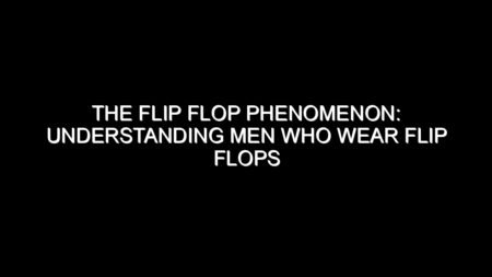 The Flip Flop Phenomenon: Understanding Men Who Wear Flip Flops