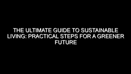 The Ultimate Guide to Sustainable Living: Practical Steps for a Greener Future