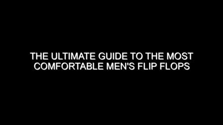 The Ultimate Guide to the Most Comfortable Men’s Flip Flops