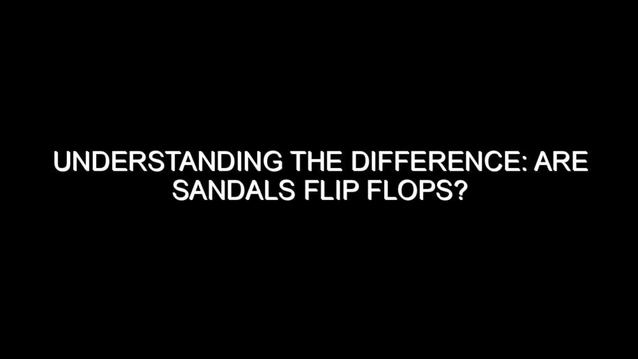 Understanding the Difference: Are Sandals Flip Flops?