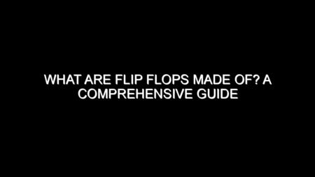What Are Flip Flops Made Of? A Comprehensive Guide