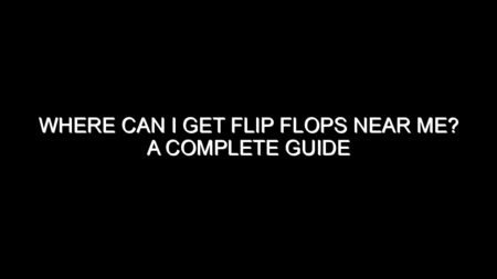 Where Can I Get Flip Flops Near Me? A Complete Guide