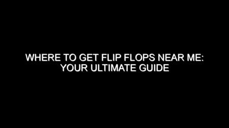 Where to Get Flip Flops Near Me: Your Ultimate Guide