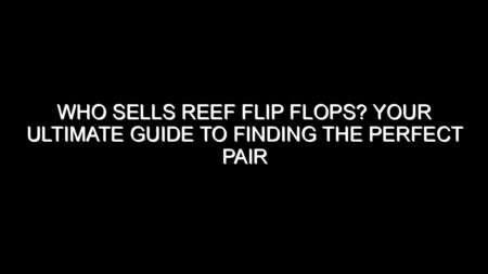 Who Sells Reef Flip Flops? Your Ultimate Guide to Finding the Perfect Pair