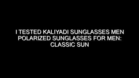 I Tested Kaliyadi Sunglasses Men Polarized Sunglasses for Men: Classic Sun Glasses for, Here’s My Honest Take