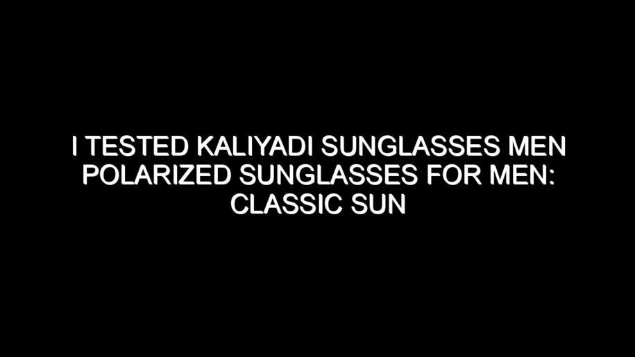 I Tested Kaliyadi Sunglasses Men Polarized Sunglasses for Men: Classic Sun Glasses for, Here’s My Honest Take