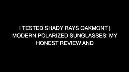 I Tested Shady Rays Oakmont | Modern Polarized Sunglasses: My Honest Review and Collecting Tips