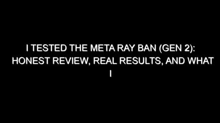 I Tested the Meta Ray Ban (gen 2): Honest Review, Real Results, and What I Discovered
