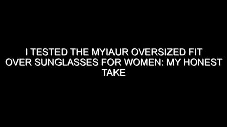 I Tested the Myiaur Oversized Fit Over Sunglasses for Women: My Honest Take After Trying Them
