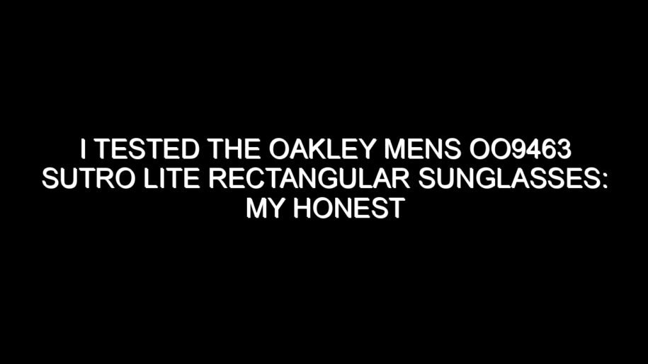 I Tested the Oakley Mens Oo9463 Sutro Lite Rectangular Sunglasses: My Honest Review and Buying Notes