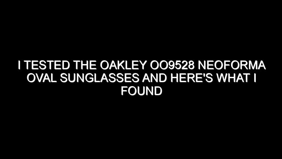 I Tested the Oakley Oo9528 Neoforma Oval Sunglasses and Here’s What I Found