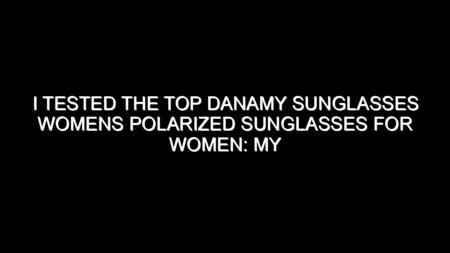 I Tested the Top Danamy Sunglasses Womens Polarized Sunglasses for Women: My Honest Review and Collecting Tips