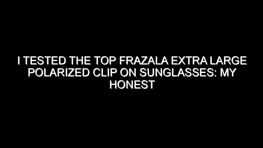 I Tested the Top Frazala Extra Large Polarized Clip on Sunglasses: My Honest Take After Trying Them