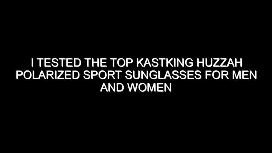 I Tested the Top Kastking Huzzah Polarized Sport Sunglasses for Men and Women and Here’s What I Found