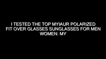 I Tested the Top Myiaur Polarized Fit Over Glasses Sunglasses for Men Women: My Honest Review and Collecting Tips