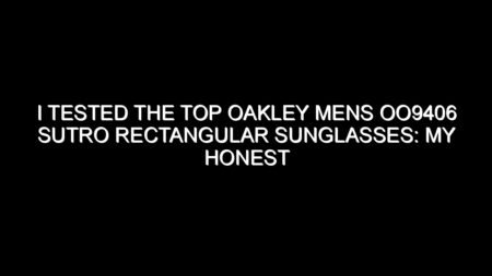I Tested the Top Oakley Mens Oo9406 Sutro Rectangular Sunglasses: My Honest Take After Trying Them