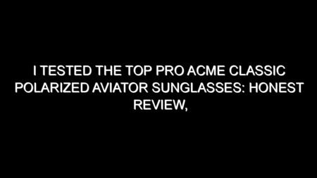 I Tested the Top Pro Acme Classic Polarized Aviator Sunglasses: Honest Review, Real Results, and What I Discovered