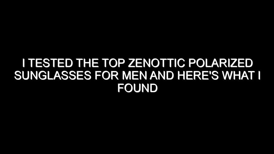 I Tested the Top Zenottic Polarized Sunglasses for Men and Here’s What I Found